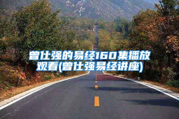 曾仕强的易经160集播放观看(曾仕强易经讲座)