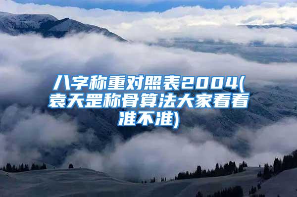 八字称重对照表2004(袁天罡称骨算法大家看看准不准)
