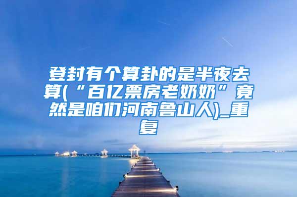 登封有个算卦的是半夜去算(“百亿票房老奶奶”竟然是咱们河南鲁山人)_重复