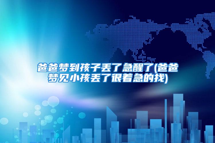 爸爸梦到孩子丢了急醒了(爸爸梦见小孩丢了很着急的找)