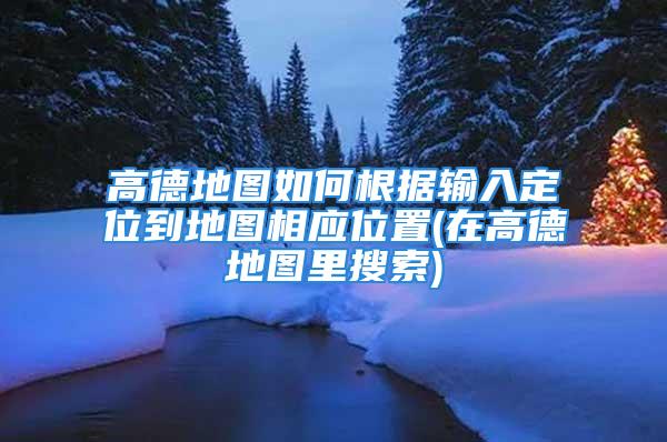 高德地图如何根据输入定位到地图相应位置(在高德地图里搜索)