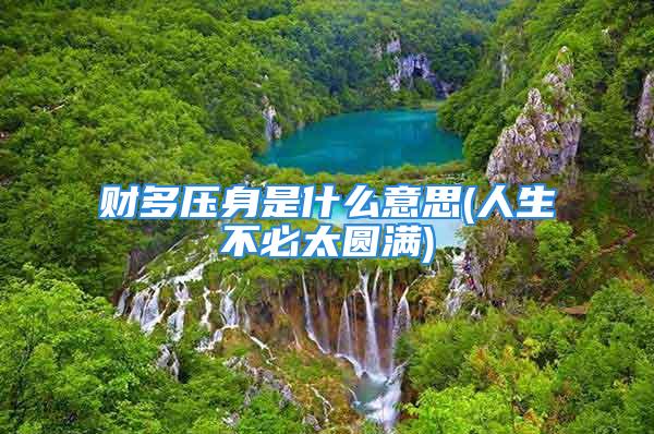 财多压身是什么意思(人生不必太圆满)