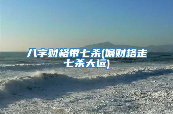 八字财格带七杀(偏财格走七杀大运)