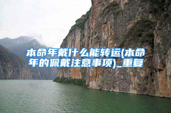 本命年戴什么能转运(本命年的佩戴注意事项)_重复