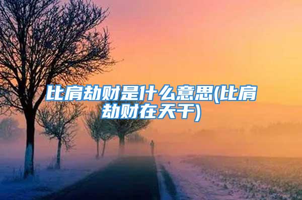 比肩劫财是什么意思(比肩劫财在天干)
