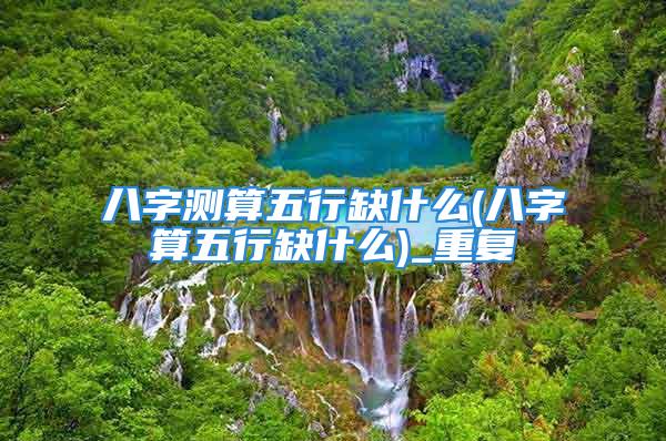 八字测算五行缺什么(八字算五行缺什么)_重复