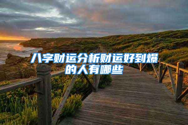 八字财运分析财运好到爆的人有哪些