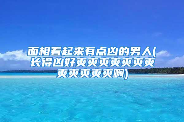 面相看起来有点凶的男人(长得凶好爽爽爽爽爽爽爽爽爽爽爽爽啊)