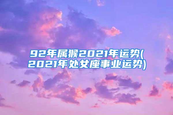 92年属猴2021年运势(2021年处女座事业运势)