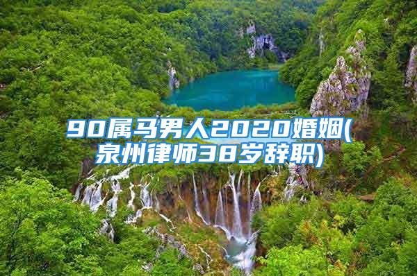 90属马男人2020婚姻(泉州律师38岁辞职)