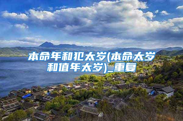 本命年和犯太岁(本命太岁和值年太岁)_重复