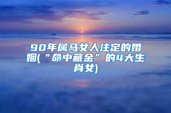 90年属马女人注定的婚姻(“命中藏金”的4大生肖女)