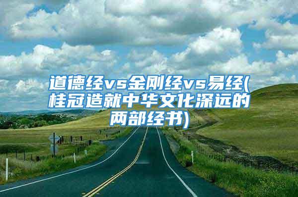 道德经vs金刚经vs易经(桂冠造就中华文化深远的两部经书)