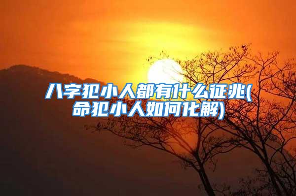 八字犯小人都有什么征兆(命犯小人如何化解)