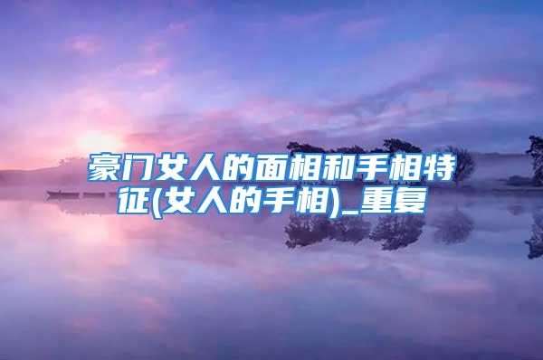 豪门女人的面相和手相特征(女人的手相)_重复