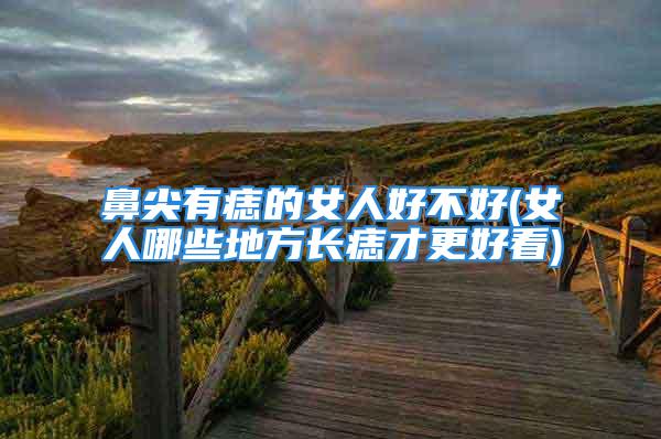 鼻尖有痣的女人好不好(女人哪些地方长痣才更好看)