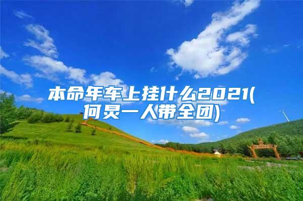 本命年车上挂什么2021(何炅一人带全团)