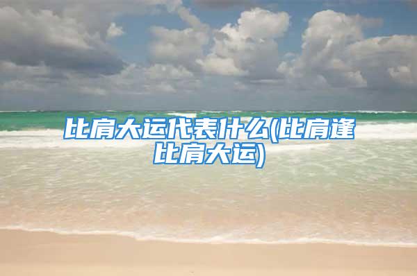 比肩大运代表什么(比肩逢比肩大运)