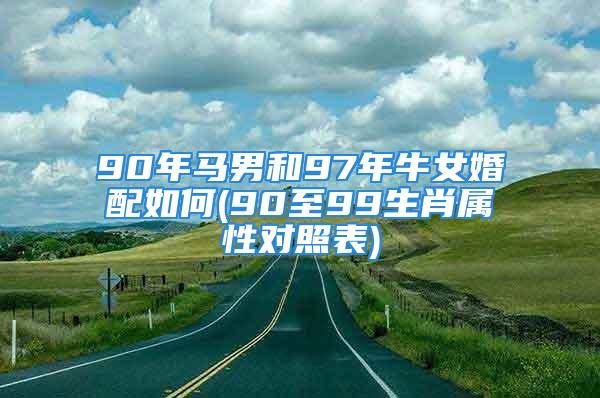 90年马男和97年牛女婚配如何(90至99生肖属性对照表)