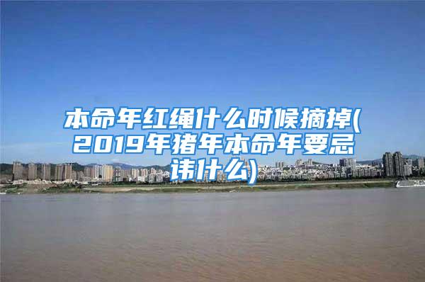 本命年红绳什么时候摘掉(2019年猪年本命年要忌讳什么)