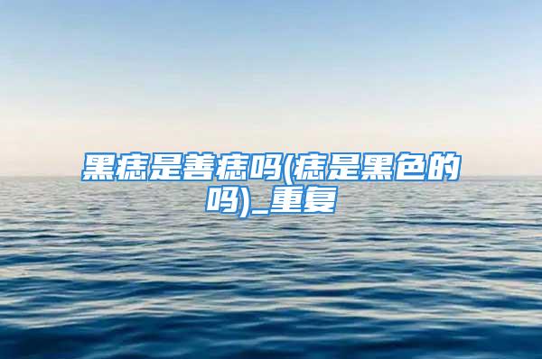 黑痣是善痣吗(痣是黑色的吗)_重复