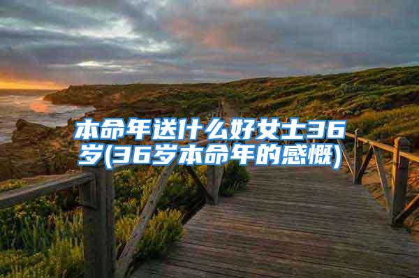 本命年送什么好女士36岁(36岁本命年的感慨)