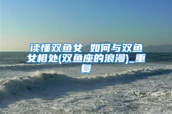 读懂双鱼女 如何与双鱼女相处(双鱼座的浪漫)_重复
