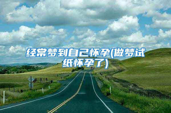 经常梦到自己怀孕(做梦试纸怀孕了)