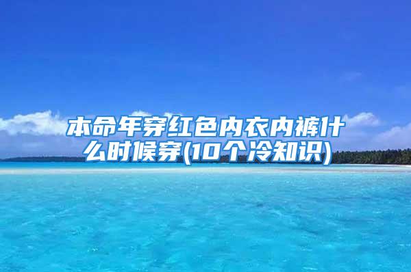 本命年穿红色内衣内裤什么时候穿(10个冷知识)