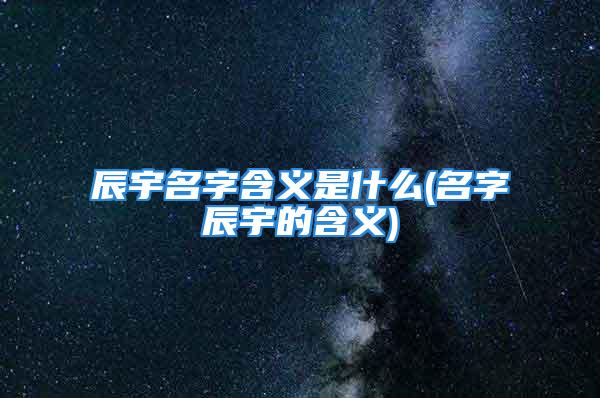 辰宇名字含义是什么(名字辰宇的含义)