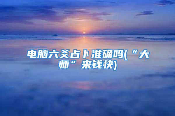 电脑六爻占卜准确吗(“大师”来钱快)