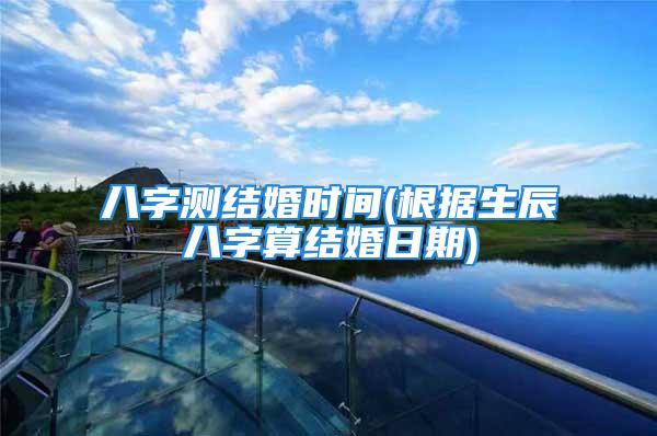 八字测结婚时间(根据生辰八字算结婚日期)