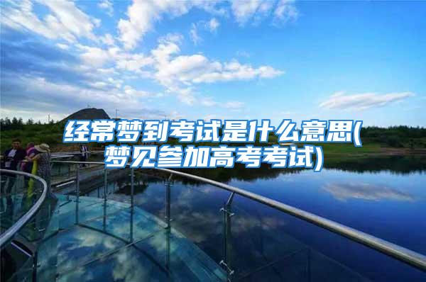 经常梦到考试是什么意思(梦见参加高考考试)