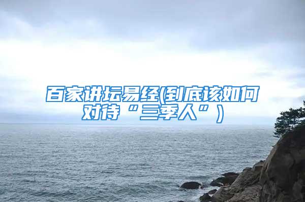 百家讲坛易经(到底该如何对待“三季人”)