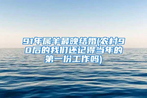 91年属羊最晚结婚(农村90后的我们还记得当年的第一份工作吗)