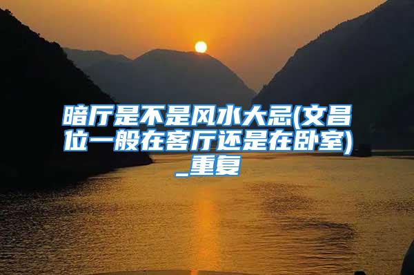 暗厅是不是风水大忌(文昌位一般在客厅还是在卧室)_重复