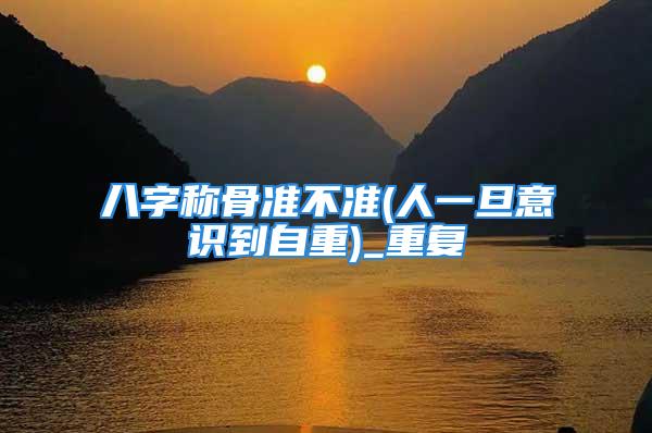 八字称骨准不准(人一旦意识到自重)_重复