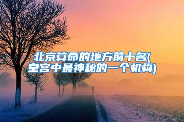北京算命的地方前十名(皇宫中最神秘的一个机构)