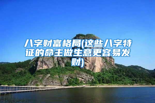 八字财富格局(这些八字特征的命主做生意更容易发财)