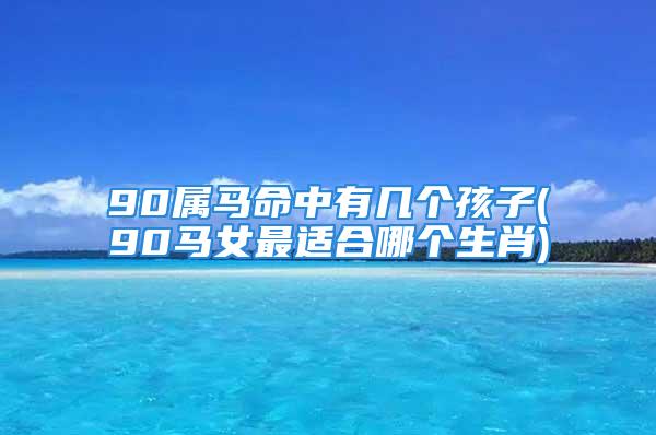 90属马命中有几个孩子(90马女最适合哪个生肖)
