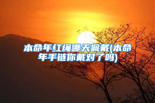 本命年红绳哪天佩戴(本命年手链你戴对了吗)