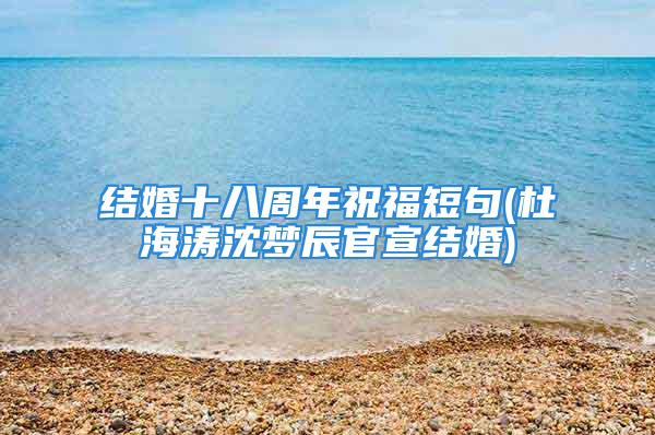 结婚十八周年祝福短句(杜海涛沈梦辰官宣结婚)