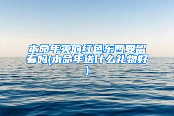 本命年买的红色东西要留着吗(本命年送什么礼物好)