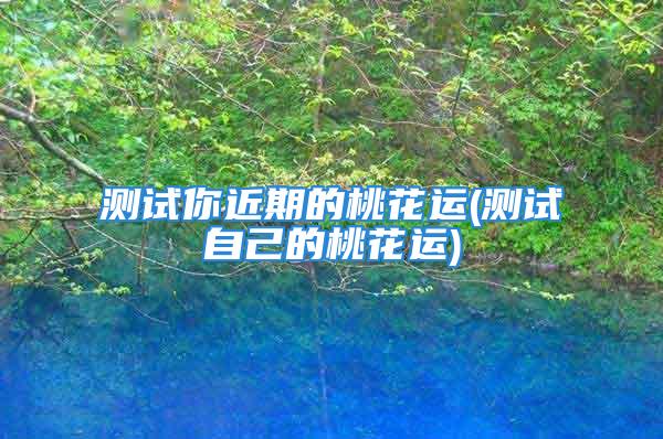 测试你近期的桃花运(测试自己的桃花运)