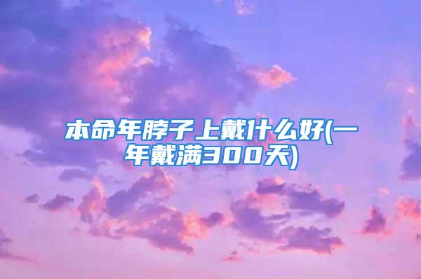 本命年脖子上戴什么好(一年戴满300天)