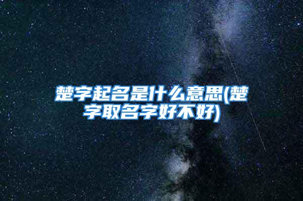 楚字起名是什么意思(楚字取名字好不好)