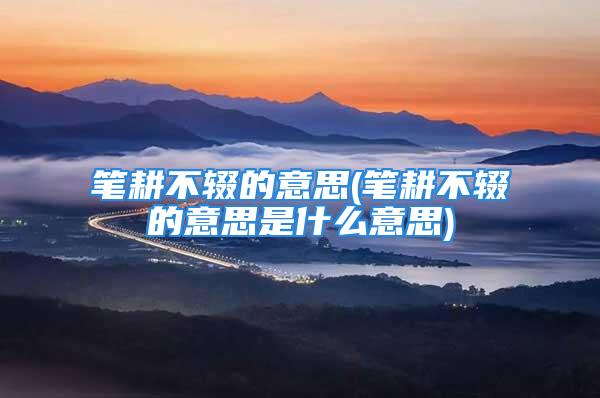 笔耕不辍的意思(笔耕不辍的意思是什么意思)