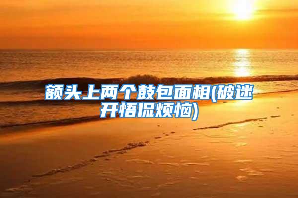 额头上两个鼓包面相(破迷开悟侃烦恼)