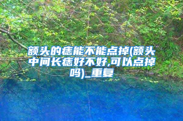 额头的痣能不能点掉(额头中间长痣好不好,可以点掉吗)_重复