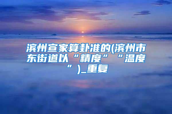 滨州宣家算卦准的(滨州市东街道以“精度”“温度”)_重复